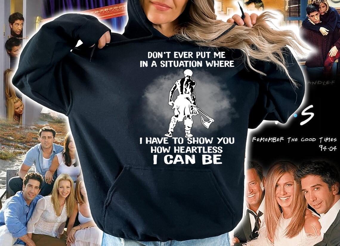 Original Don't Ever Put Me In A Situation Where I Have To Show You How Heartless I Can Be t-shirt hoodie