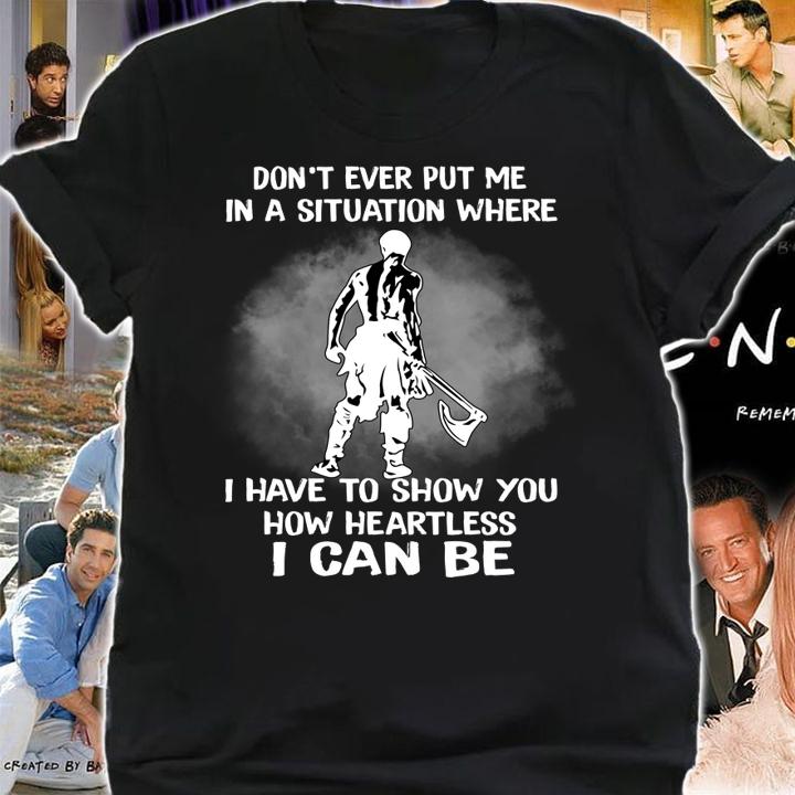 Original Don't Ever Put Me In A Situation Where I Have To Show You How Heartless I Can Be t-shirt shirt