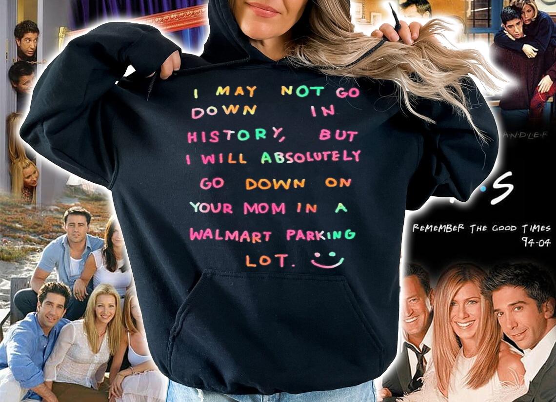 I will absolutely go down on your mom in a walmart parking lot shirt t-shirt hoodie