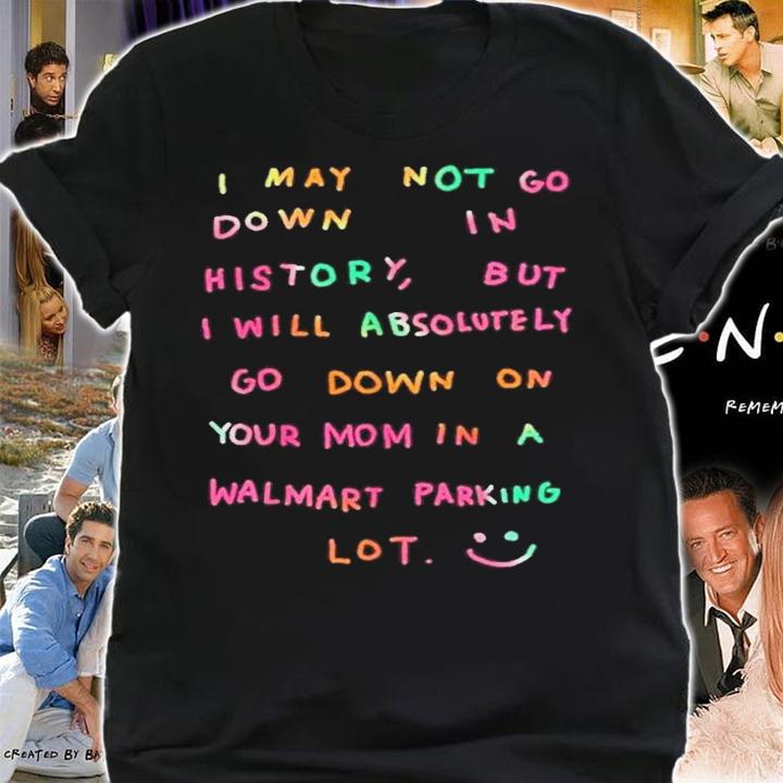 I will absolutely go down on your mom in a walmart parking lot shirt t-shirt shirt