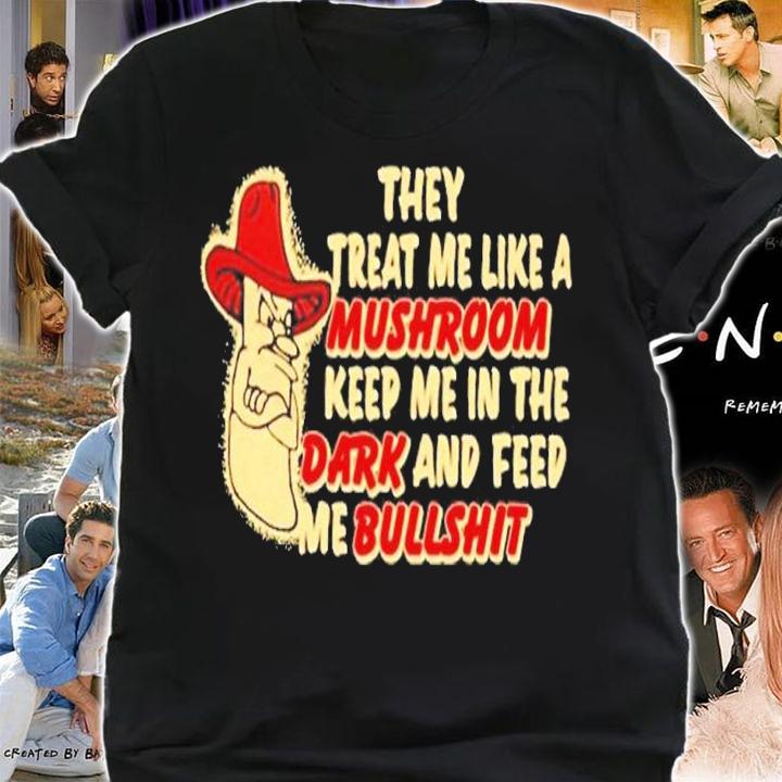 They treat me like a mushroom keep me in the dark and feed me bullshit shirt t-shirt