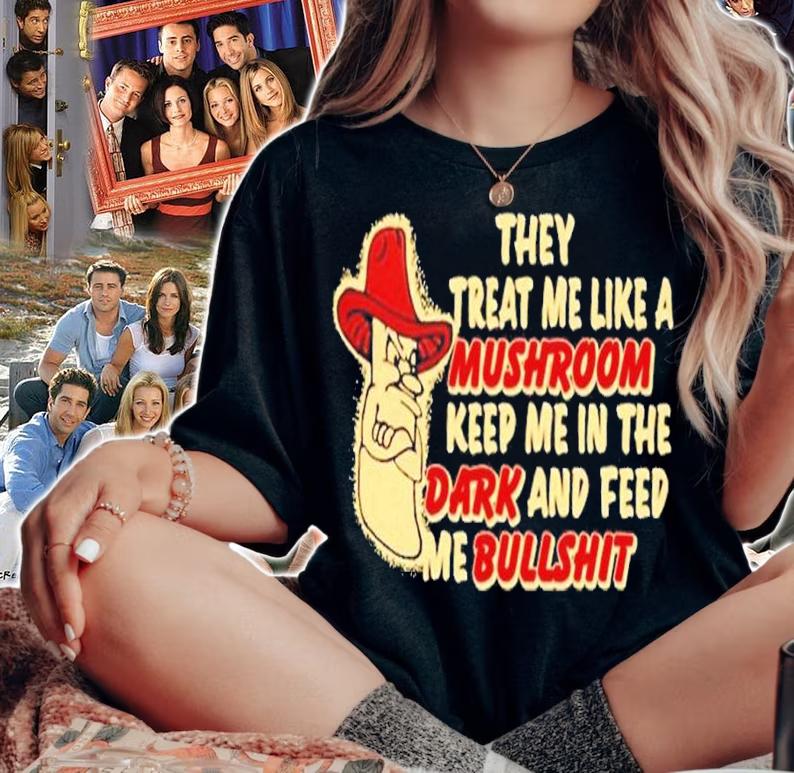 They treat me like a mushroom keep me in the dark and feed me bullshit shirt t-shirt