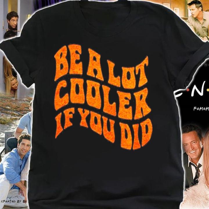 Be A Lot Cooler If You Did T-Shirt t-shirt shirt