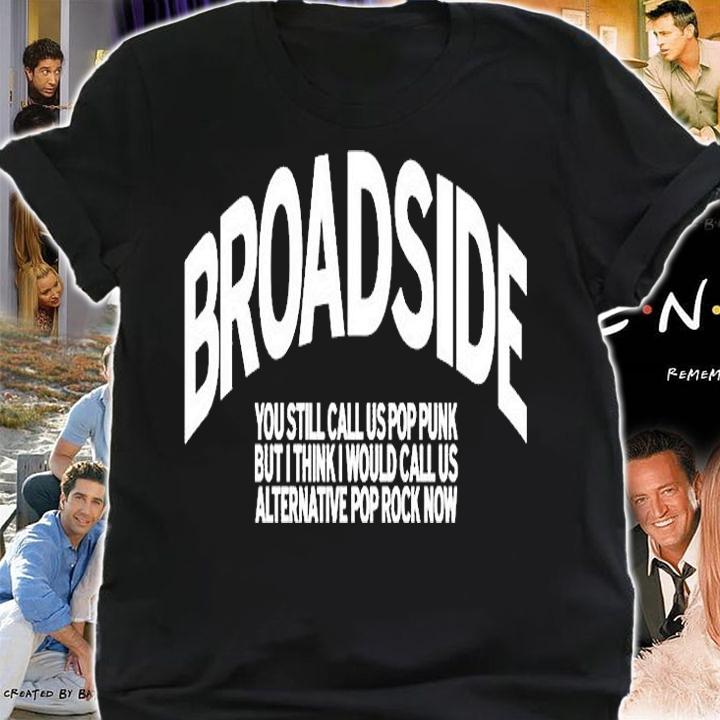 Broadside You Still Call Us Pop Punk But I Think I Would Call Us Alternative Pop Rock Now t-shirt shirt