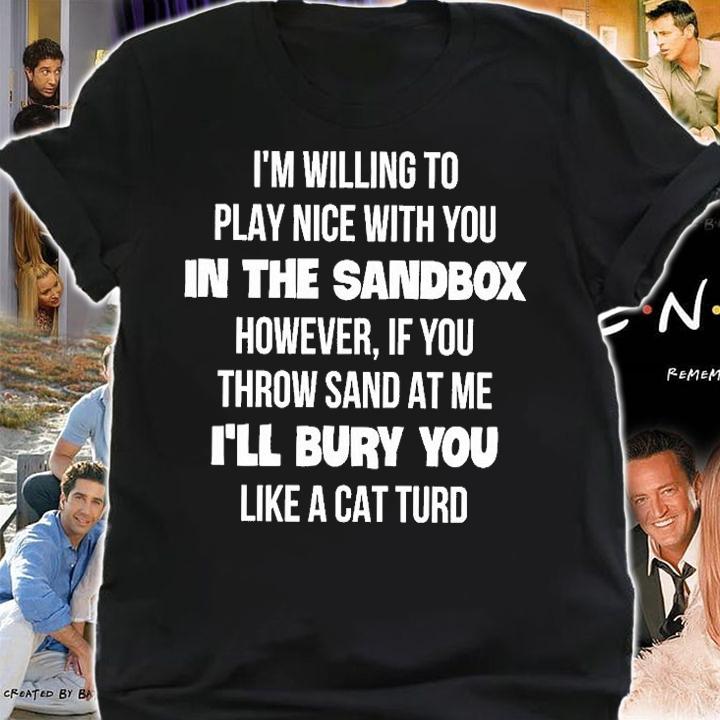 I'm Willing To Play Nice With You In The Sandbox However If You Throw Sand At Me I'll Bury You Like A Cat Turd T-Shirt t-shirt shirt