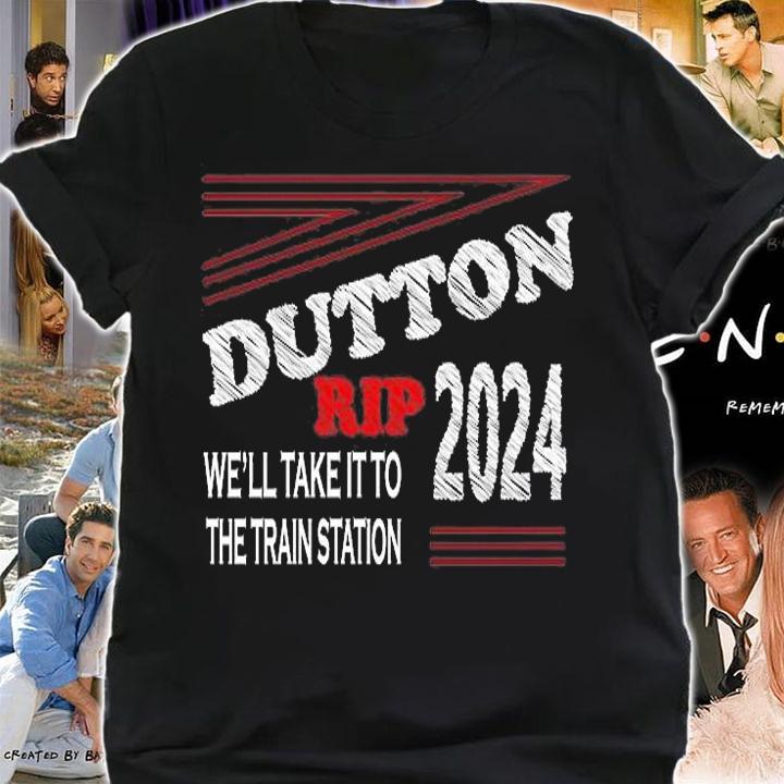 Dutton Rip 2024 We Will Take It To The Train Station Design T-Shirt t-shirt shirt