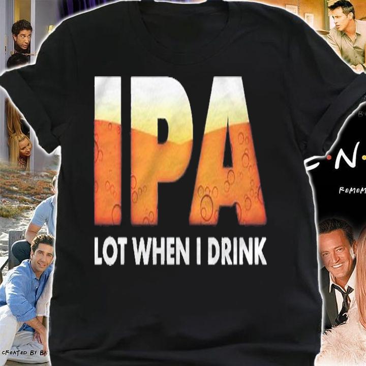 Funny Ipa Lot When I Drink Beer Drinking Shirt t-shirt shirt