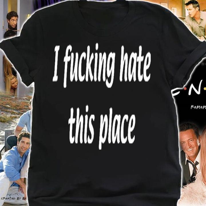 I Fucking Hate This Place T-Shirt shirt