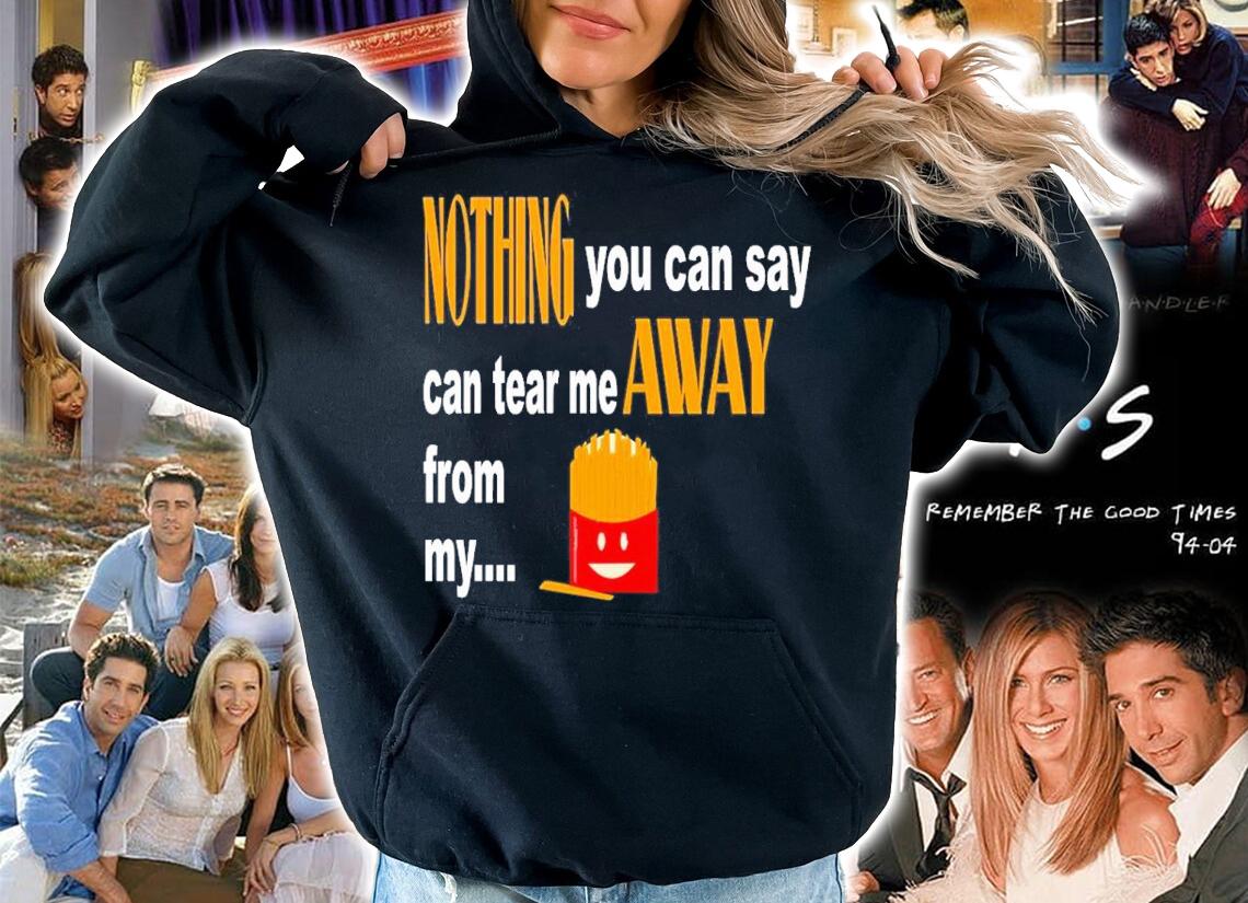 Nothing You Can Say Can Tear Me Away From My French Fries Shirt