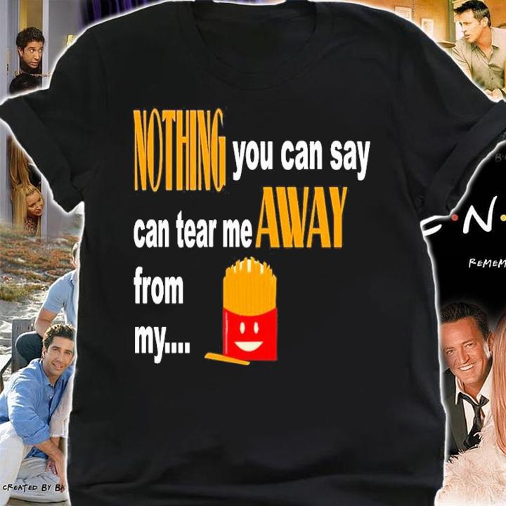 Nothing You Can Say Can Tear Me Away From My French Fries Shirt