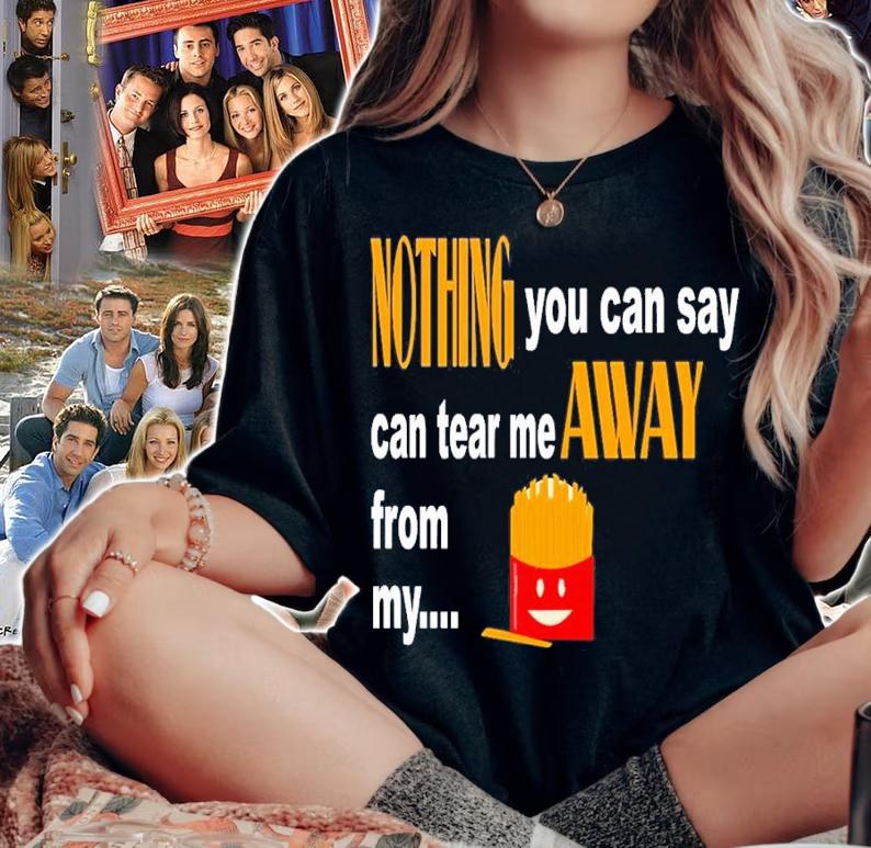 Nothing You Can Say Can Tear Me Away From My French Fries Shirt