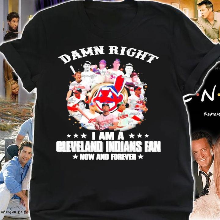 Damn right I am a Cleveland Indians fan now and forever t-shirt shirt