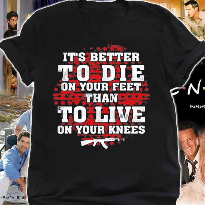 It's better to die on your feet than to live on your knees shirt shirt